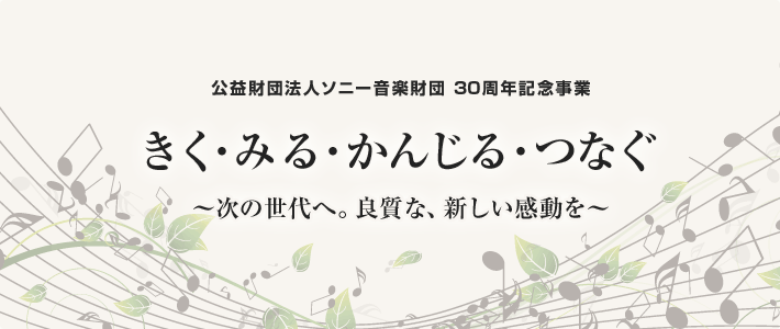 公益財団法人ソニー音楽財団 30周年記念事業 きく・みる・かんじる・つなぐ 〜次の世代へ。良質な、新しい感動を〜