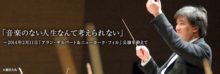 「音楽のない人生なんて考えられない」〜2014年2月11日「アラン・ギルバート＆ニューヨーク・フィル」公演を終えて